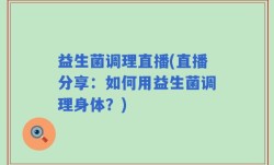 益生菌调理直播(直播分享：如何用益生菌调理身体？)