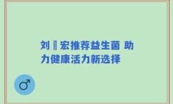 刘畊宏推荐益生菌 助力健康活力新选择