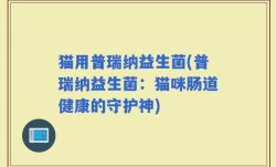 猫用普瑞纳益生菌(普瑞纳益生菌：猫咪肠道健康的守护神)