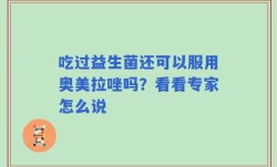 吃过益生菌还可以服用奥美拉唑吗？看看专家怎么说