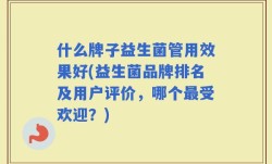 什么牌子益生菌管用效果好(益生菌品牌排名及用户评价，哪个最受欢迎？)