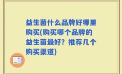 益生菌什么品牌好哪里购买(购买哪个品牌的益生菌最好？推荐几个购买渠道)