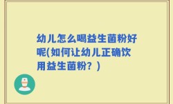 幼儿怎么喝益生菌粉好呢(如何让幼儿正确饮用益生菌粉？)