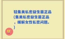 轻集美私密益生菌正品(集美私密益生菌正品，缓解女性私密问题。)