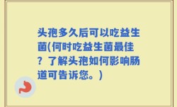 头孢多久后可以吃益生菌(何时吃益生菌最佳？了解头孢如何影响肠道可告诉您。)