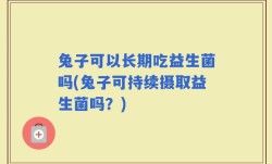 兔子可以长期吃益生菌吗(兔子可持续摄取益生菌吗？)