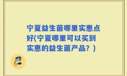 宁夏益生菌哪里实惠点好(宁夏哪里可以买到实惠的益生菌产品？)