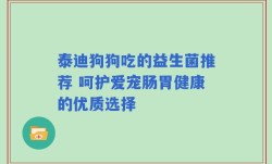泰迪狗狗吃的益生菌推荐 呵护爱宠肠胃健康的优质选择