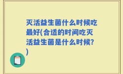 灭活益生菌什么时候吃最好(合适的时间吃灭活益生菌是什么时候？)