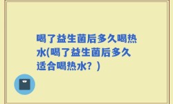 喝了益生菌后多久喝热水(喝了益生菌后多久适合喝热水？)