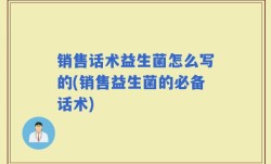 销售话术益生菌怎么写的(销售益生菌的必备话术)