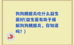 狗狗胰腺炎吃什么益生菌好(益生菌有助于缓解狗狗胰腺炎，你知道吗？)