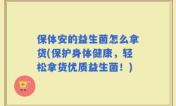 保体安的益生菌怎么拿货(保护身体健康，轻松拿货优质益生菌！)