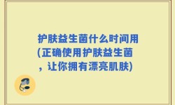护肤益生菌什么时间用(正确使用护肤益生菌，让你拥有漂亮肌肤)