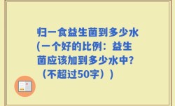 归一食益生菌到多少水(一个好的比例：益生菌应该加到多少水中？)