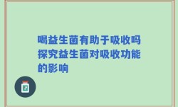 喝益生菌有助于吸收吗探究益生菌对吸收功能的影响