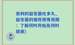 安利的益生菌吃多久_益生菌的推荐使用周期：了解何时开始及何时结束)
