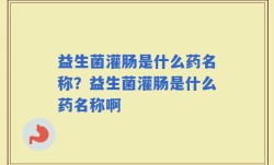 益生菌灌肠是什么药名称？益生菌灌肠是什么药名称啊
