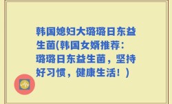 韩国媳妇大璐璐日东益生菌(韩国女婿推荐：璐璐日东益生菌，坚持好习惯，健康生活！)