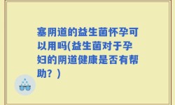 塞阴道的益生菌怀孕可以用吗(益生菌对于孕妇的阴道健康是否有帮助？)