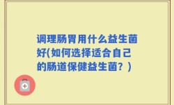 调理肠胃用什么益生菌好(如何选择适合自己的肠道保健益生菌？)