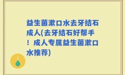 益生菌漱口水去牙结石成人(去牙结石好帮手！成人专属益生菌漱口水推荐)