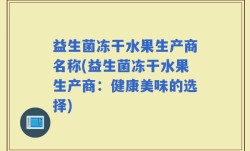 益生菌冻干水果生产商名称(益生菌冻干水果生产商：健康美味的选择)