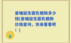 蜜哺益生菌乳糖酶多少钱(蜜哺益生菌乳糖酶价格查询，快来看看吧！)