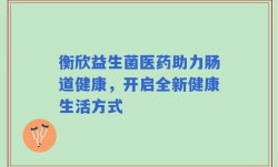 衡欣益生菌医药助力肠道健康，开启全新健康生活方式
