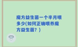 魔方益生菌一个半月喂多少(如何正确喂养魔方益生菌？)