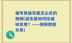 猫专用益生菌怎么吃的视频(益生菌如何给猫咪食用？——视频教程分享)