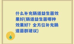 什么补充肠道益生菌效果好(肠道益生菌哪种效果好？全方位补充肠道菌群建议)