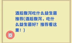 酒后腹泻吃什么益生菌推荐(酒后腹泻，吃什么益生菌好？推荐看这里！)