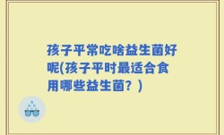 孩子平常吃啥益生菌好呢(孩子平时最适合食用哪些益生菌？)