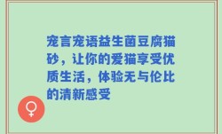 宠言宠语益生菌豆腐猫砂，让你的爱猫享受优质生活，体验无与伦比的清新感受