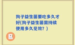 狗子益生菌要吃多久才好(狗子益生菌需持续使用多久见效？)