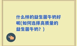 什么样的益生菌牛奶好呢(如何选择高质量的益生菌牛奶？)
