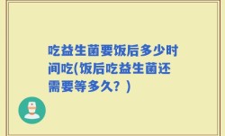 吃益生菌要饭后多少时间吃(饭后吃益生菌还需要等多久？)