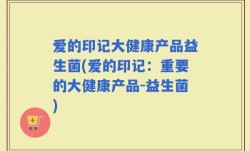 爱的印记大健康产品益生菌(爱的印记：重要的大健康产品-益生菌)