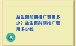 益生菌前期推广费用多少？益生菌前期推广费用多少钱