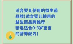 适合婴儿使用的益生菌品牌(适合婴儿使用的益生菌品牌推荐 - 精选适合0-3岁宝宝的营养配方)