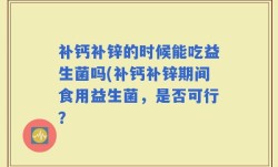 补钙补锌的时候能吃益生菌吗(补钙补锌期间食用益生菌，是否可行？