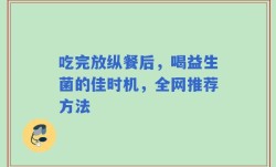 吃完放纵餐后，喝益生菌的佳时机，全网推荐方法