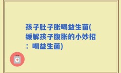 孩子肚子胀喝益生菌(缓解孩子腹胀的小妙招：喝益生菌)