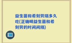 益生菌和希刻劳隔多久吃(正确喝益生菌和希刻劳的时间间隔)