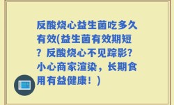 反酸烧心益生菌吃多久有效(益生菌有效期短？反酸烧心不见踪影？小心商家渲染，长期食用有益健康！)