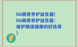 hb肠胃养护益生菌(hb肠胃养护益生菌：维护肠道健康的好选择)