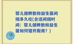 婴儿健脾散和益生菌间隔多久吃(合适间隔时间：婴儿健脾散和益生菌如何错开服用？)