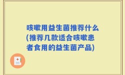 咳嗽用益生菌推荐什么(推荐几款适合咳嗽患者食用的益生菌产品)