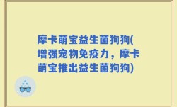 摩卡萌宝益生菌狗狗(增强宠物免疫力，摩卡萌宝推出益生菌狗狗)